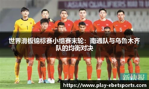 世界滑板锦标赛小组赛末轮：南通队与乌鲁木齐队的均衡对决