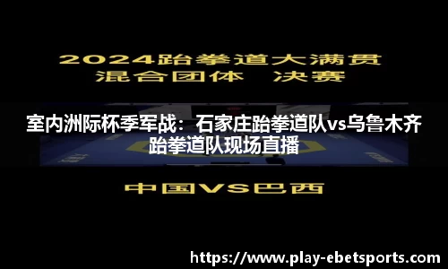 室内洲际杯季军战：石家庄跆拳道队vs乌鲁木齐跆拳道队现场直播